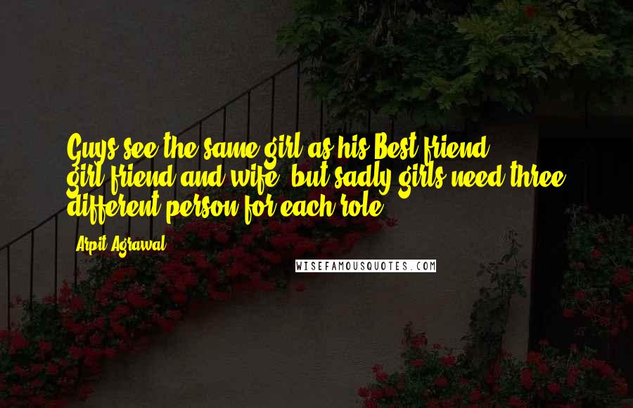 Arpit Agrawal Quotes: Guys see the same girl as his Best-friend, girl-friend and wife, but sadly girls need three different person for each role.