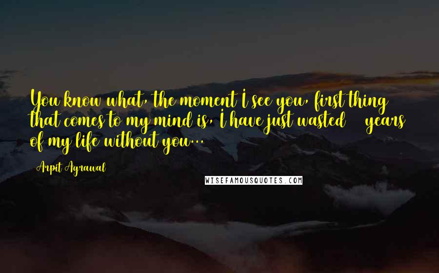 Arpit Agrawal Quotes: You know what, the moment I see you, first thing that comes to my mind is, I have just wasted 26 years of my life without you...