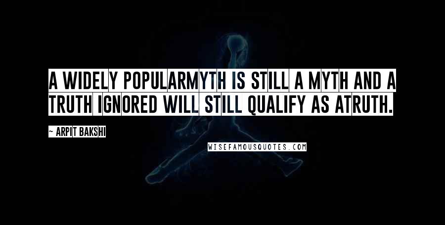 Arpit Bakshi Quotes: A widely popularmyth is still a myth and a truth ignored will still qualify as atruth.