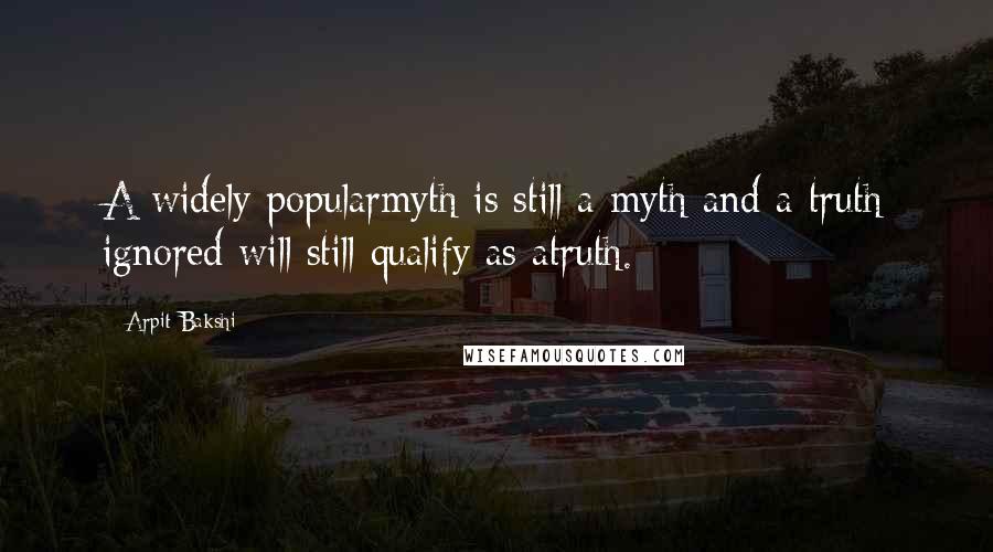 Arpit Bakshi Quotes: A widely popularmyth is still a myth and a truth ignored will still qualify as atruth.