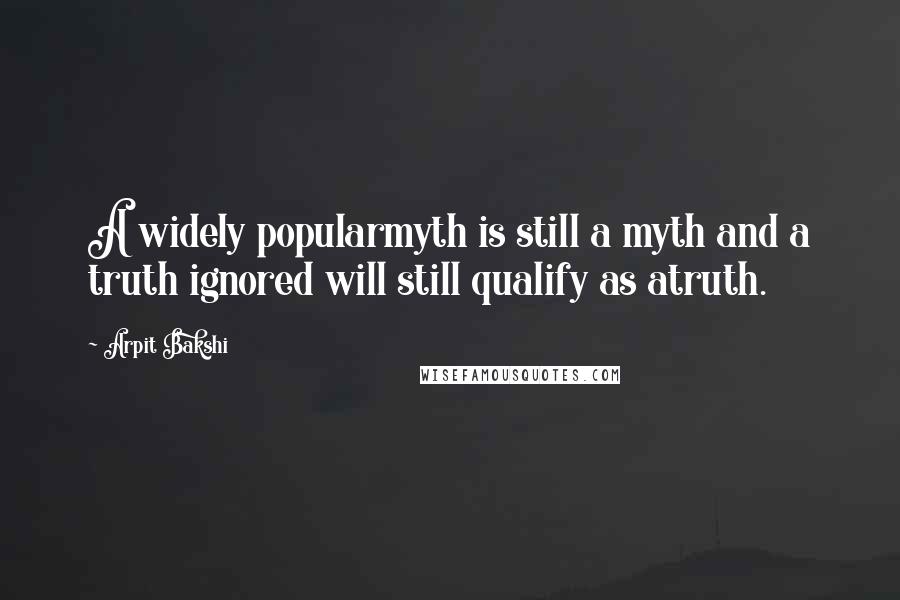 Arpit Bakshi Quotes: A widely popularmyth is still a myth and a truth ignored will still qualify as atruth.