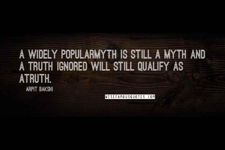 Arpit Bakshi Quotes: A widely popularmyth is still a myth and a truth ignored will still qualify as atruth.