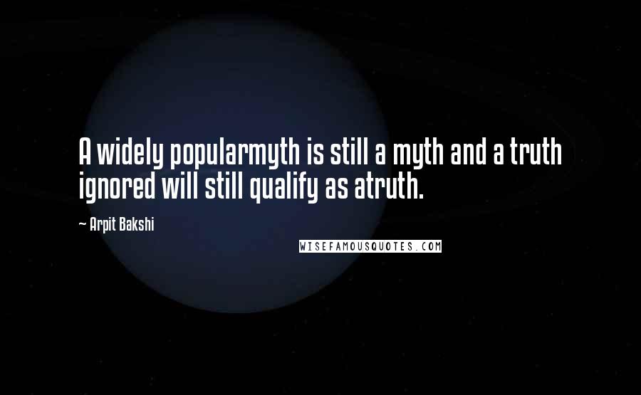 Arpit Bakshi Quotes: A widely popularmyth is still a myth and a truth ignored will still qualify as atruth.