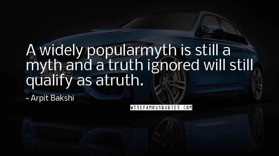 Arpit Bakshi Quotes: A widely popularmyth is still a myth and a truth ignored will still qualify as atruth.