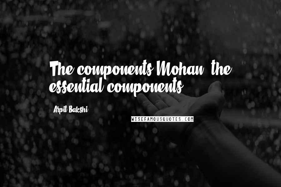 Arpit Bakshi Quotes: The components Mohan, the essential components.