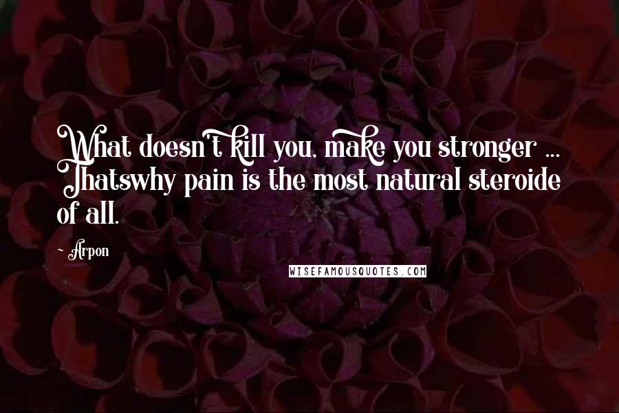 Arpon Quotes: What doesn't kill you, make you stronger ... Thatswhy pain is the most natural steroide of all.