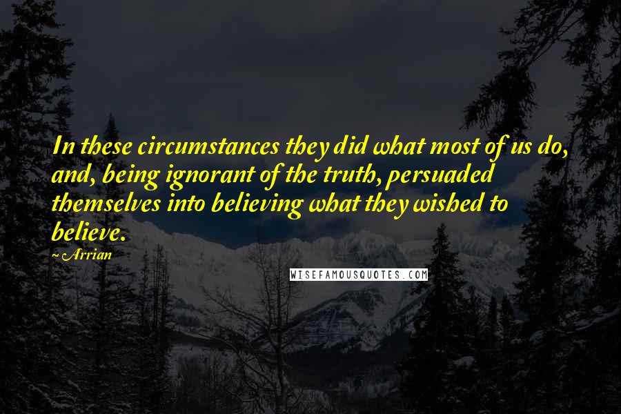 Arrian Quotes: In these circumstances they did what most of us do, and, being ignorant of the truth, persuaded themselves into believing what they wished to believe.