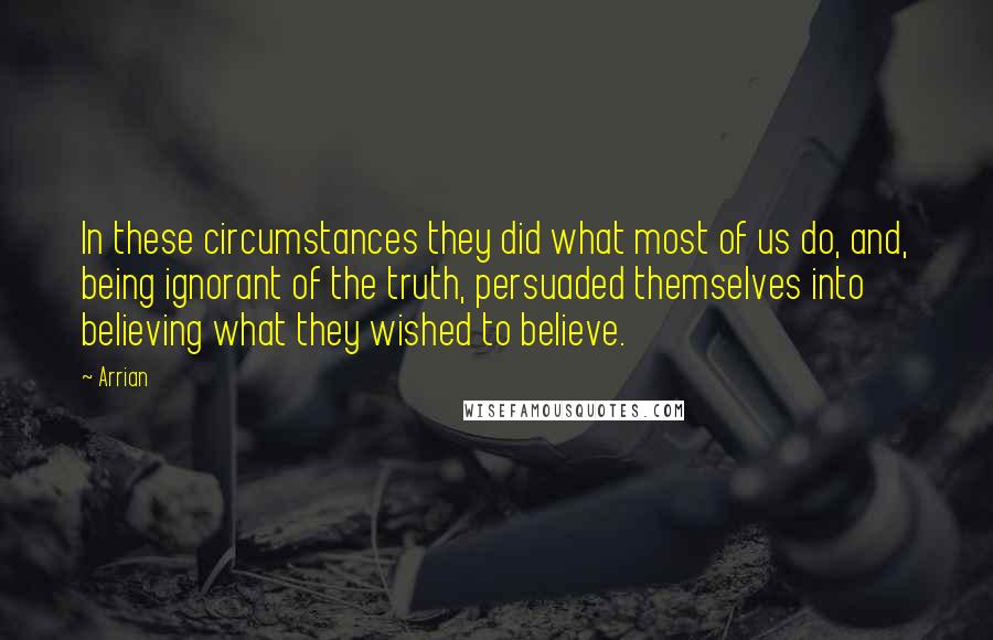 Arrian Quotes: In these circumstances they did what most of us do, and, being ignorant of the truth, persuaded themselves into believing what they wished to believe.