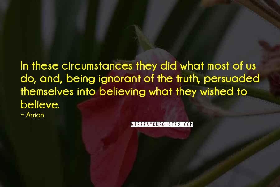 Arrian Quotes: In these circumstances they did what most of us do, and, being ignorant of the truth, persuaded themselves into believing what they wished to believe.