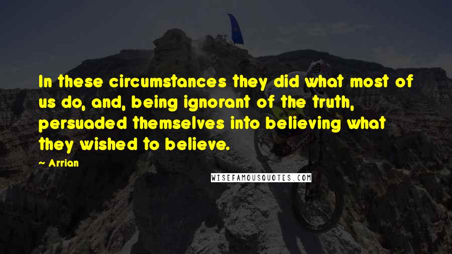 Arrian Quotes: In these circumstances they did what most of us do, and, being ignorant of the truth, persuaded themselves into believing what they wished to believe.