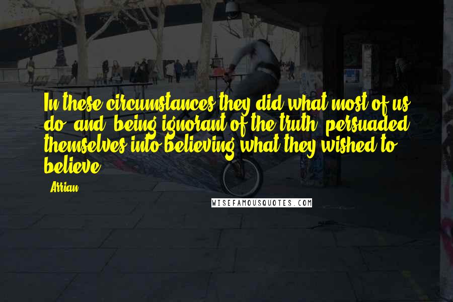 Arrian Quotes: In these circumstances they did what most of us do, and, being ignorant of the truth, persuaded themselves into believing what they wished to believe.