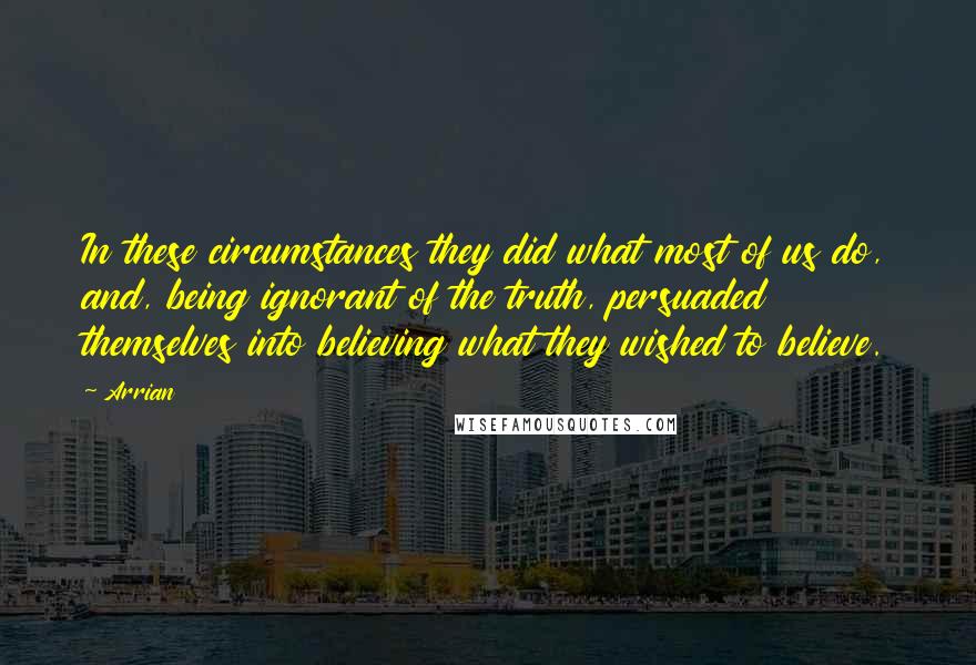 Arrian Quotes: In these circumstances they did what most of us do, and, being ignorant of the truth, persuaded themselves into believing what they wished to believe.