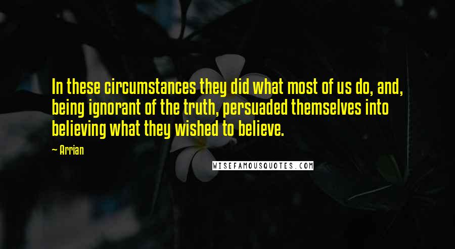 Arrian Quotes: In these circumstances they did what most of us do, and, being ignorant of the truth, persuaded themselves into believing what they wished to believe.