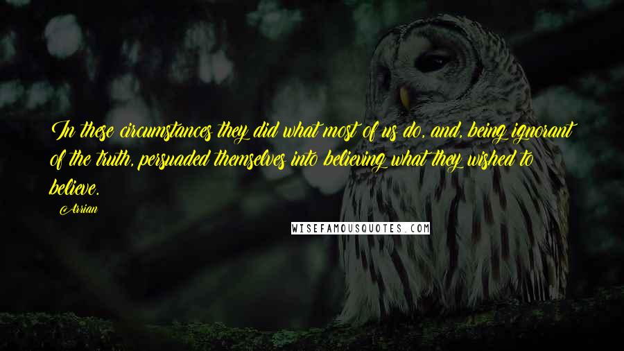 Arrian Quotes: In these circumstances they did what most of us do, and, being ignorant of the truth, persuaded themselves into believing what they wished to believe.