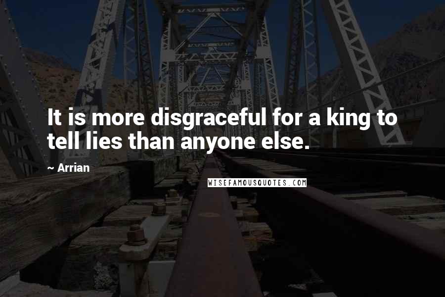 Arrian Quotes: It is more disgraceful for a king to tell lies than anyone else.