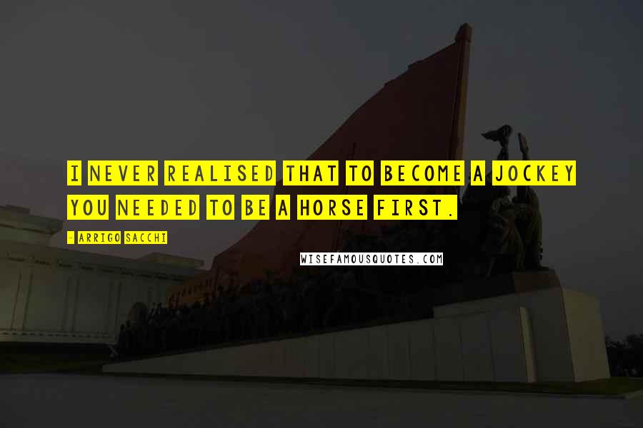Arrigo Sacchi Quotes: I never realised that to become a jockey you needed to be a horse first.