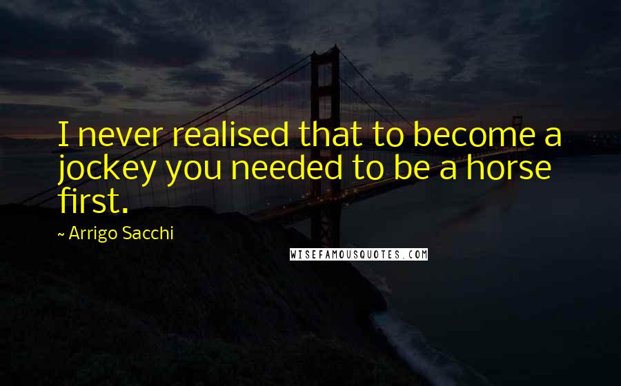 Arrigo Sacchi Quotes: I never realised that to become a jockey you needed to be a horse first.