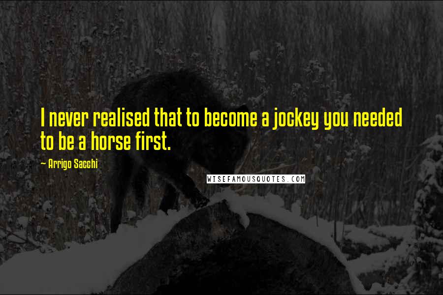 Arrigo Sacchi Quotes: I never realised that to become a jockey you needed to be a horse first.