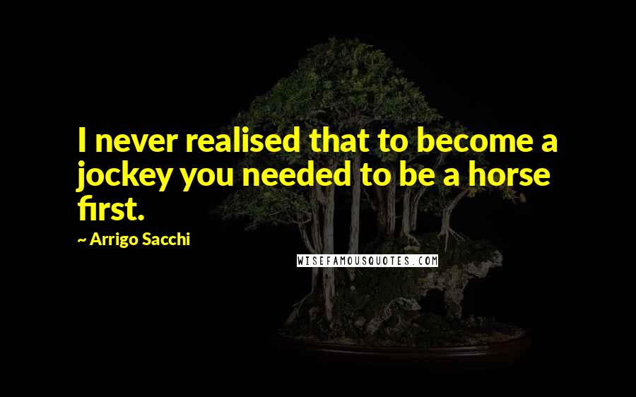 Arrigo Sacchi Quotes: I never realised that to become a jockey you needed to be a horse first.