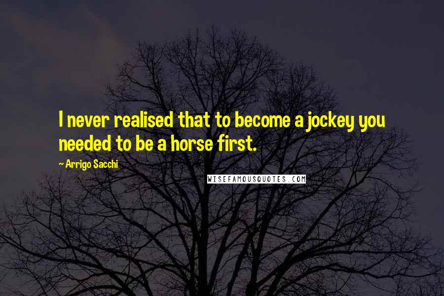 Arrigo Sacchi Quotes: I never realised that to become a jockey you needed to be a horse first.