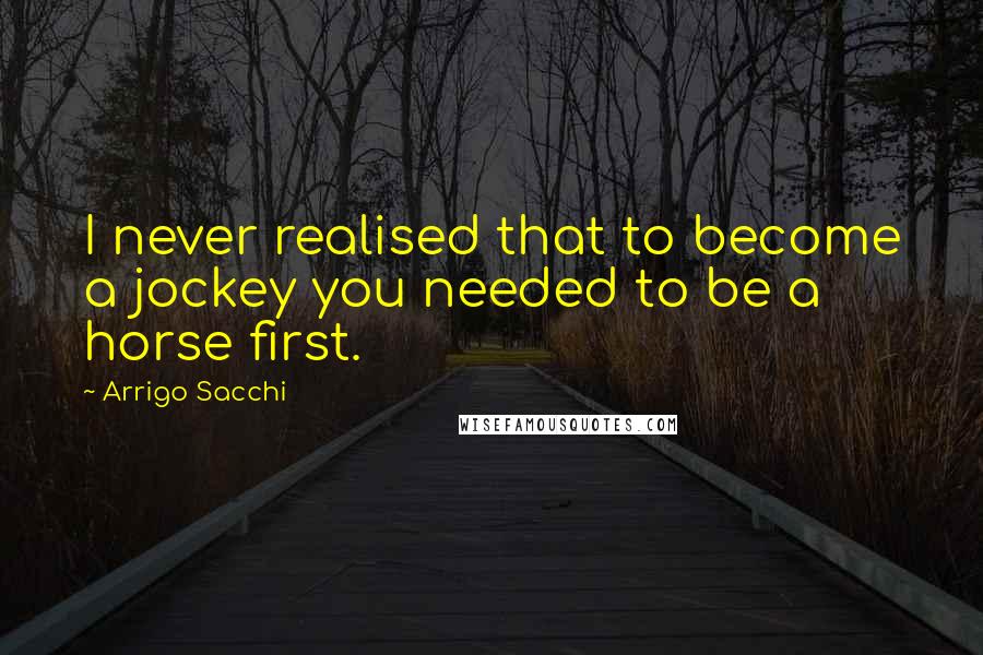 Arrigo Sacchi Quotes: I never realised that to become a jockey you needed to be a horse first.