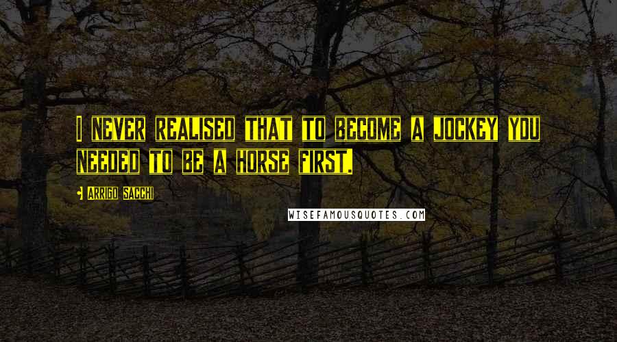 Arrigo Sacchi Quotes: I never realised that to become a jockey you needed to be a horse first.