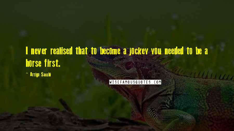 Arrigo Sacchi Quotes: I never realised that to become a jockey you needed to be a horse first.