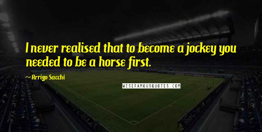 Arrigo Sacchi Quotes: I never realised that to become a jockey you needed to be a horse first.