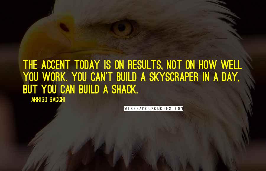 Arrigo Sacchi Quotes: The accent today is on results, not on how well you work. You can't build a skyscraper in a day, but you can build a shack.