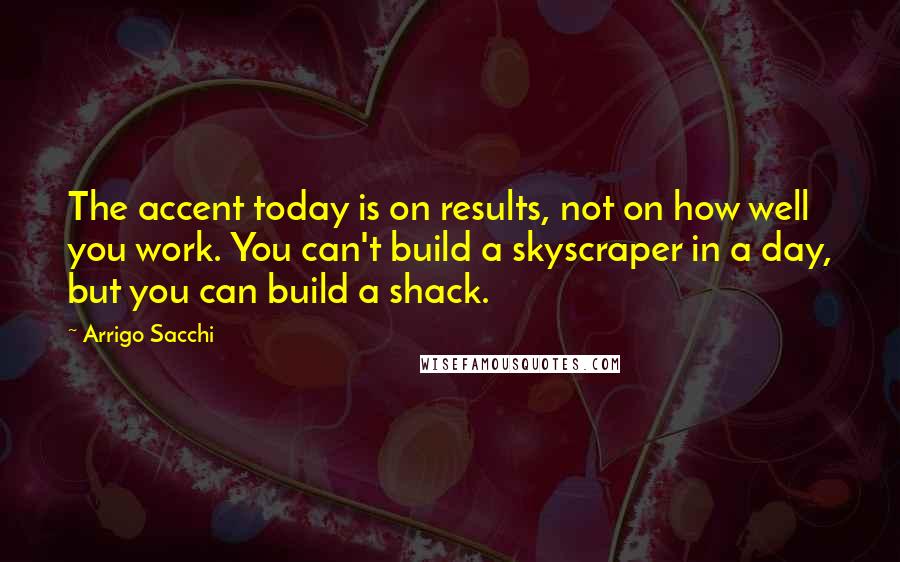Arrigo Sacchi Quotes: The accent today is on results, not on how well you work. You can't build a skyscraper in a day, but you can build a shack.