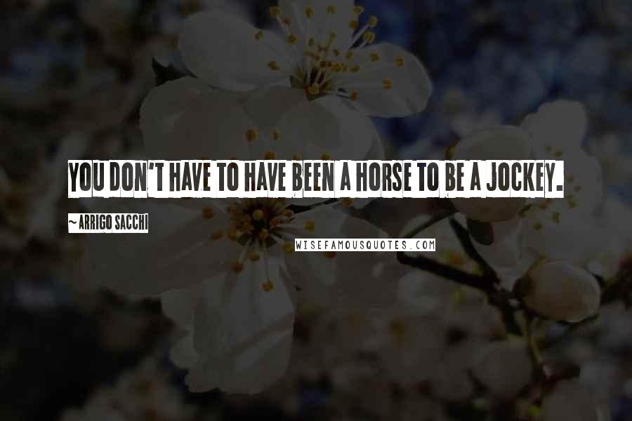 Arrigo Sacchi Quotes: You don't have to have been a horse to be a jockey.