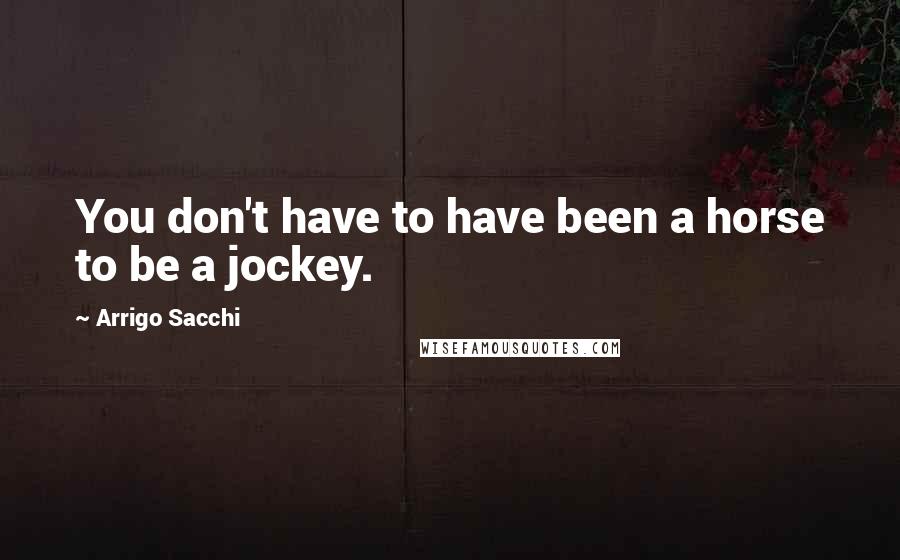 Arrigo Sacchi Quotes: You don't have to have been a horse to be a jockey.