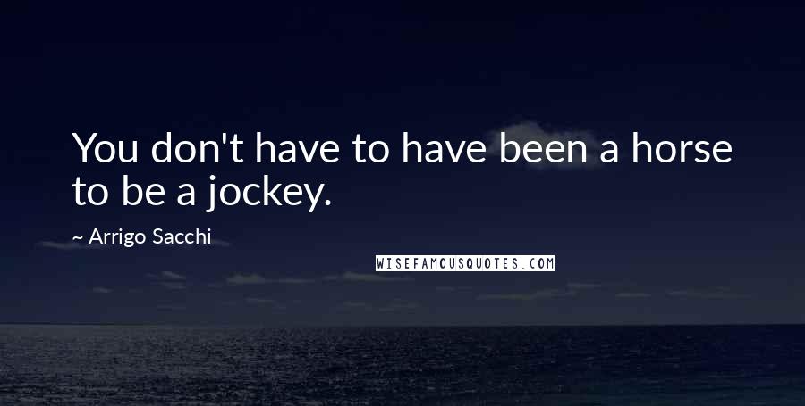 Arrigo Sacchi Quotes: You don't have to have been a horse to be a jockey.