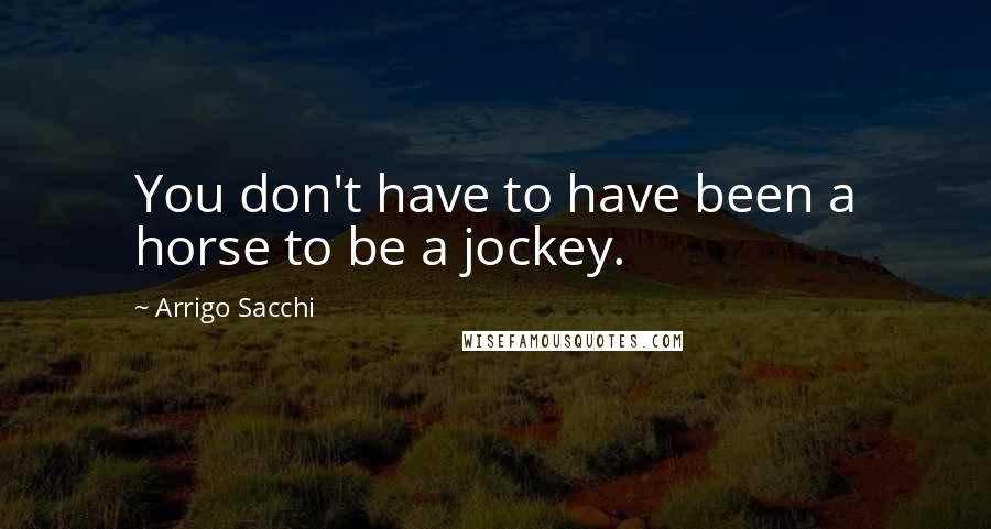 Arrigo Sacchi Quotes: You don't have to have been a horse to be a jockey.