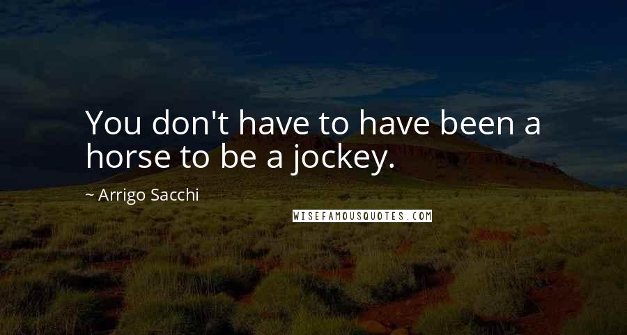 Arrigo Sacchi Quotes: You don't have to have been a horse to be a jockey.