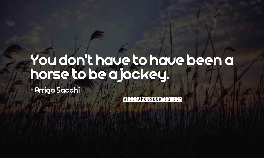 Arrigo Sacchi Quotes: You don't have to have been a horse to be a jockey.