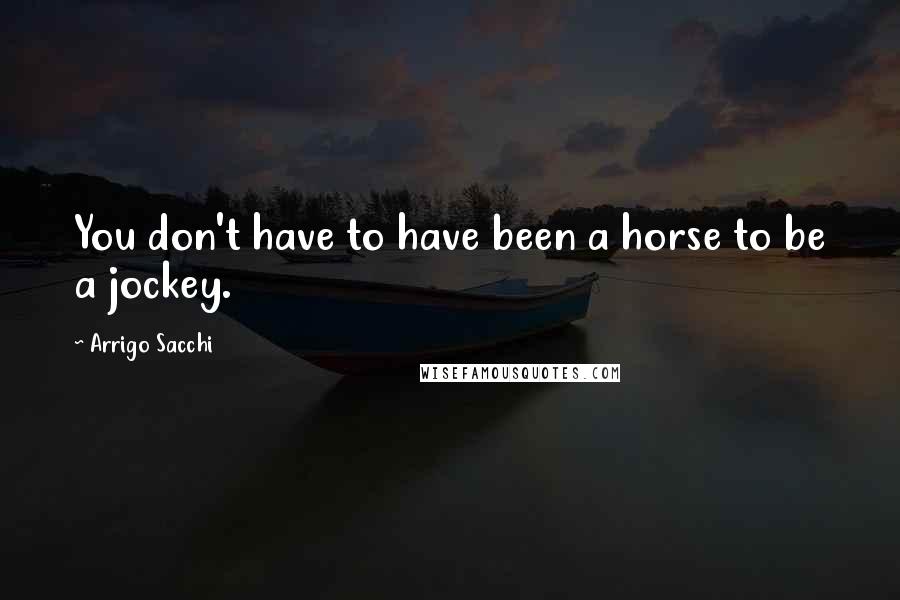 Arrigo Sacchi Quotes: You don't have to have been a horse to be a jockey.