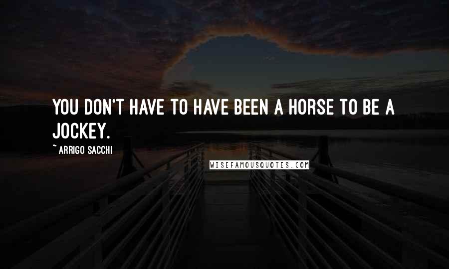 Arrigo Sacchi Quotes: You don't have to have been a horse to be a jockey.