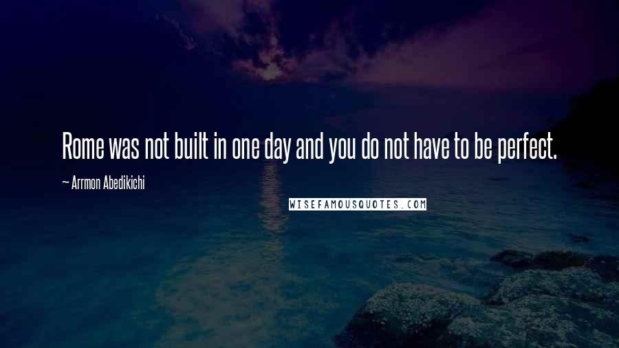 Arrmon Abedikichi Quotes: Rome was not built in one day and you do not have to be perfect.