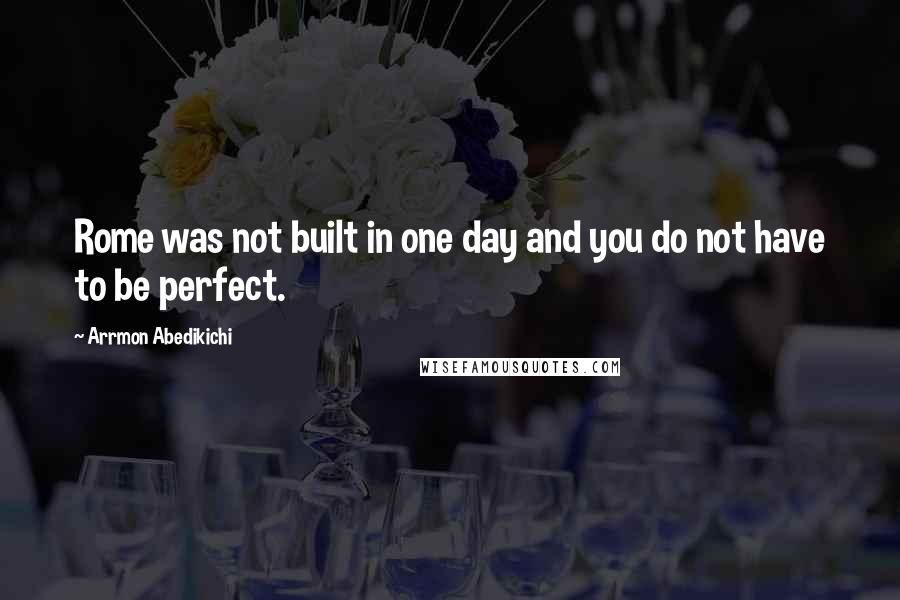 Arrmon Abedikichi Quotes: Rome was not built in one day and you do not have to be perfect.