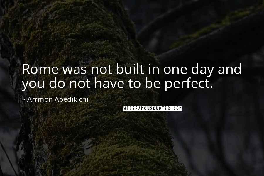 Arrmon Abedikichi Quotes: Rome was not built in one day and you do not have to be perfect.