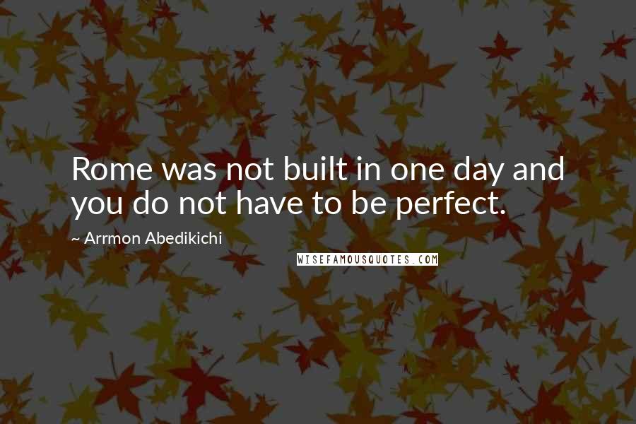 Arrmon Abedikichi Quotes: Rome was not built in one day and you do not have to be perfect.