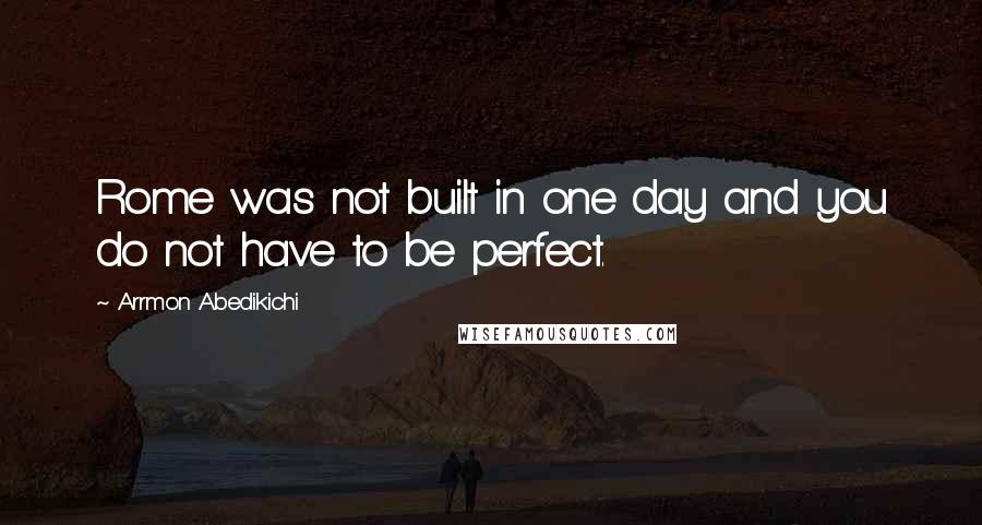 Arrmon Abedikichi Quotes: Rome was not built in one day and you do not have to be perfect.