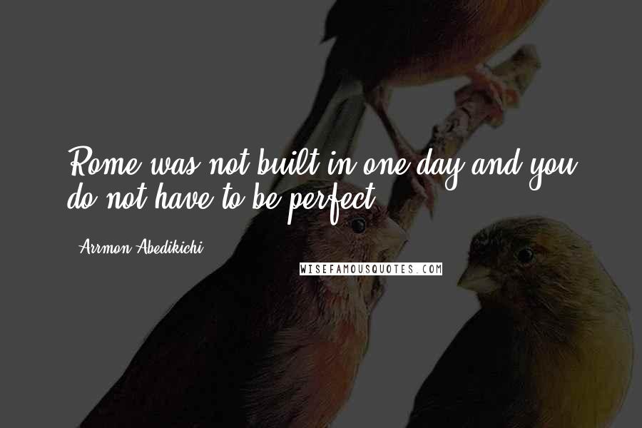 Arrmon Abedikichi Quotes: Rome was not built in one day and you do not have to be perfect.