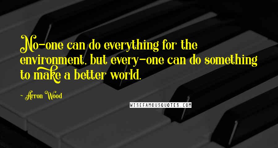 Arron Wood Quotes: No-one can do everything for the environment, but every-one can do something to make a better world.