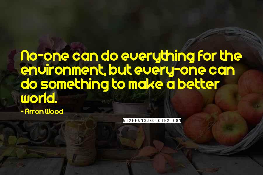 Arron Wood Quotes: No-one can do everything for the environment, but every-one can do something to make a better world.