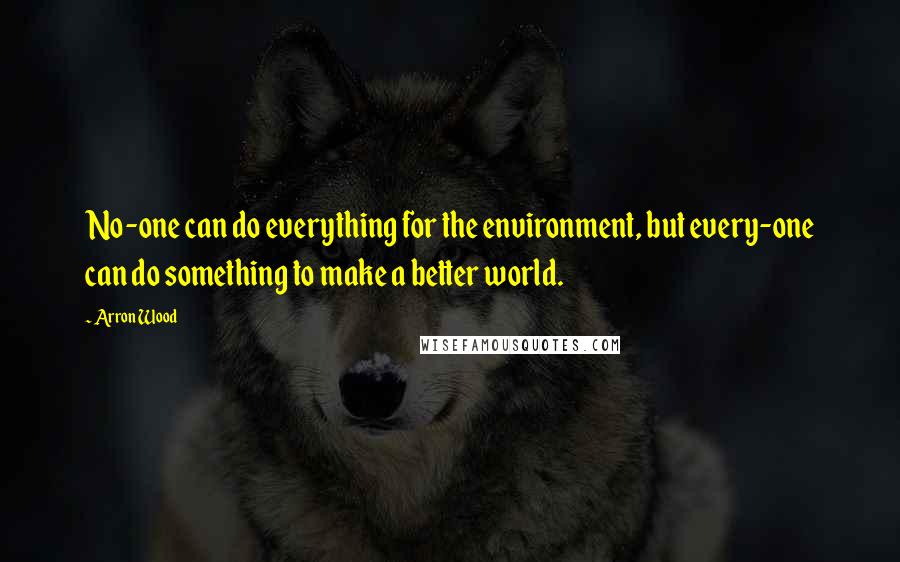 Arron Wood Quotes: No-one can do everything for the environment, but every-one can do something to make a better world.