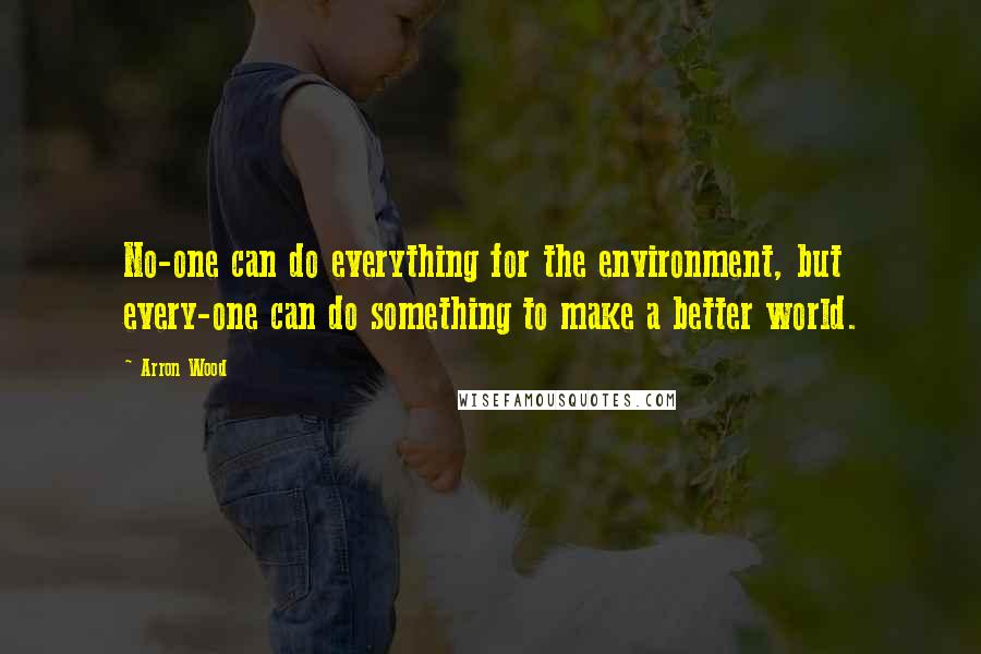 Arron Wood Quotes: No-one can do everything for the environment, but every-one can do something to make a better world.