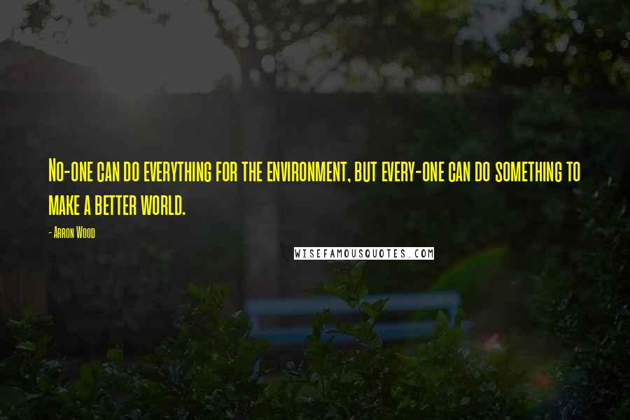 Arron Wood Quotes: No-one can do everything for the environment, but every-one can do something to make a better world.