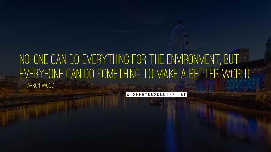 Arron Wood Quotes: No-one can do everything for the environment, but every-one can do something to make a better world.